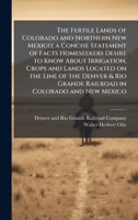 The Fertile Lands of Colorado and Northern New Mexico; a Concise Statement of Facts Homeseekers Desire to Know About Irrigation, Crops and Lands ... Grande Railroad in Colorado and New Mexico 102515956X Book Cover