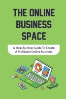 The Online Business Space: A Step-By-Step Guide To Create A Profitable Online Business: How To Create Profitable Online Business B09CRXYH4N Book Cover