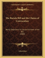 The Burials Bill and the Claims of Convocation: Being Objections to Clause Fourteen of the Bill 1161905987 Book Cover
