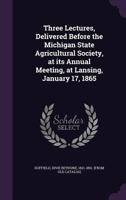 Three Lectures, Delivered Before the Michigan State Agricultural Society, at its Annual Meeting, at Lansing, January 17, 1865 117493994X Book Cover