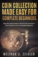 Coin Collection Made Easy For Complete Beginners: Step-By-Step Guide on How To Get Started In Coin Collection As A Complete Beginner B098WHLX7W Book Cover