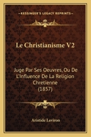 Le Christianisme V2: Juge Par Ses Oeuvres, Ou De L'Influence De La Religion Chretienne (1857) 1168153522 Book Cover