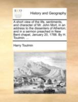 A short view of the life, sentiments, and character of Mr. John Mort, in an address to the dissenters of Atherton; and in a sermon preached in New Bent chapel, January 20, 1788. By H. Toulmin. ... 1170505031 Book Cover