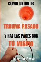 Cómo Dejar IR El Trauma del Pasado Y Hacer Las Paz Contigo Mismo: Una guía sobre cómo perdonar y dejar atrás las heridas del pasado, disfrutar de la l B0CS36FB8L Book Cover