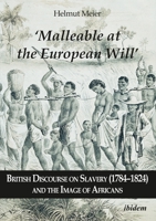 ‘Malleable at the European Will’: British Discourse on Slavery (1784–1824) and the Image of Africans 3838212738 Book Cover
