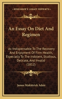 An Essay On Diet And Regimen: As Indispensable To The Recovery And Enjoyment Of Firm Health, Especially To The Indolent, Studious, Delicate, And Invalid 1104018128 Book Cover