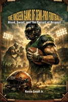 The Unseen Game of Semi-Pro Football: Blood, Sweat, and The Pursuit of Respect B0HFV1NLJT Book Cover