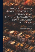 The Land Owner's Manual. Containing a Summary of Statute Regulations, in New York, Ohio, Indiana, Il 1022037854 Book Cover