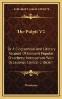 The Pulpit V2: Or A Biographical And Literary Account Of Eminent Popular Preachers; Interspersed With Occasional Clerical Criticism 0548297274 Book Cover