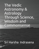 The Vedic Astronomy & Astrology Through Science, Wisdom and Commonsense 1517022738 Book Cover