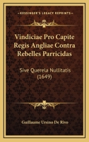 Vindiciae Pro Capite Regis Angliae Contra Rebelles Parricidas: Sive Querela Nullitatis (1649) 1120952077 Book Cover