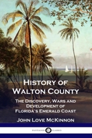 History of Walton County: The Discovery, Wars and Development of Florida's Emerald Coast 1789873428 Book Cover