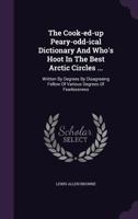 The Cook-ed-up Peary-odd-ical Dictionary And Who's Hoot In The Best Arctic Circles ...: Written By Degrees By Disagreeing Fellow Of Various Degrees Of Fearlessness 1379081181 Book Cover