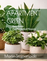 Apartment Green: Easy Guide for Plants and Flowers: "The Essential Beginner’s Guide to Low-Maintenance Houseplants for Small Apartments and Busy Lives" B0GWVGWCV6 Book Cover
