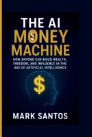 The AI Money Machine: How Anyone Can Build Wealth, Freedom, and Influence in the Age of Artificial Intelligence B0FR5F5CTZ Book Cover
