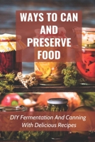 Ways To Can And Preserve Food: DIY Fermentation And Canning With Delicious Recipes: How To Can Food In Cans B097BWYNPC Book Cover