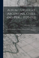 Album 1 Uruguay, Argentina, Chile, and Peru, 1920-1921: Includes Photographs of Wetmore, James Lee Peters, and Wilfrid B. Alexander 1014789001 Book Cover