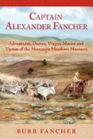 Captain Alexander Fancher: Adventurer, Drover, Wagon Master and Victim of the Mountain Meadows Massacre 1592992153 Book Cover