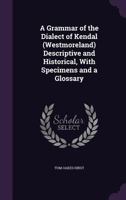 A grammar of the dialect of Kendal (Westmoreland) descriptive and historical, with specimens and a glossary 0548729700 Book Cover