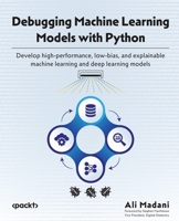 Debugging Machine Learning Models with Python: Develop high-performance, low-bias, and explainable machine learning and deep learning models 1800208588 Book Cover