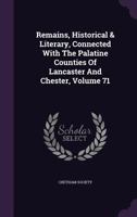 Remains, Historical & Literary, Connected with the Palatine Counties of Lancaster and Chester, Volume 71 1144496659 Book Cover