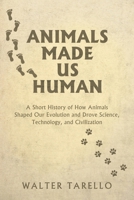 Animals Made Us Human: A Short History of How Animals Shaped Our Evolution and Drove Science, Technology, and Civilization 1662968779 Book Cover