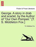 George. A story in drab and scarlet, by the Author of "Our Own Pompeii." [T. S. Middleton Fox.] 1240900716 Book Cover