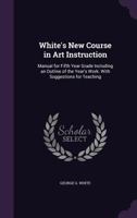 White's New Course in Art Instruction: Manual for Fifth Year Grade Including an Outline of the Year's Work. with Suggestions for Teaching 1356866778 Book Cover