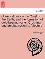 Observations on the Crust of the Earth, and the formation of gold-bearing rocks. Crushing and amalgamation ... A lecture. 1241502862 Book Cover