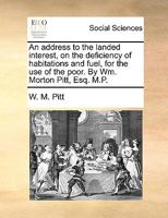 An Address to the Landed Interest, on the Deficiency of Habitations and Fuel, for the use of the Poor. By Wm. Morton Pitt, Esq. M.P 1170451764 Book Cover