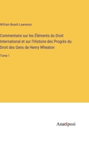 Commentaire sur les Éléments du Droit International et sur l'Histoire des Progrès du Droit des Gens de Henry Wheaton: Tome 1 3382204622 Book Cover