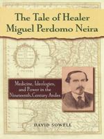 The Tale of Healer Miguel Perdomo Neira: Medicine, Ideologies, and Power in the Nineteenth-Century Andes (Latin American Silhouettes)