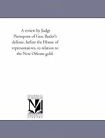 A review by Judge Pierrepont of Gen. Butler's defense, before the House of representatives, in relation to the New Orleans gold. 1175979899 Book Cover