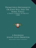 Prometheus Britannicus Or John Bull And The Rural Police: A Tragic-Comedy, In One Act 1169653693 Book Cover