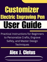 Customizer Electric Engraving Pen User Guide: Practical Instructions for Beginners to Personalize Crafts, Engrave Safely, and Master Design Techniques B0GH7NTXCL Book Cover