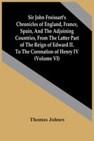 Sir John Froissart's Chronicles of England, France, Spain, and the Adjoining Countries: From the Latter Part of the Reign of Edward Ii. to the Coronation of Henry Iv, Volume 6 9354444075 Book Cover