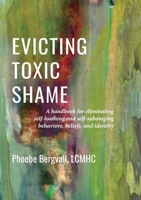 Evicting Toxic Shame: A Handbook for Eliminating Self-Loathing and Self-Sabotaging Behaviors, Beliefs, and Identity 1105572919 Book Cover