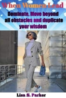 When women Lead: Dominate, move beyond all obstacles and duplicate your wisdom B0BZ2R3KFW Book Cover