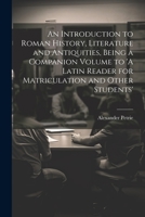 An Introduction to Roman History, Literature and Antiquities, Being a Companion Volume to 'A Latin Reader for Matriculation and Other Students' 1021518166 Book Cover