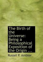 The Birth of the Universe: Being a Philosophical Exposition of the Origin ... 0554617803 Book Cover