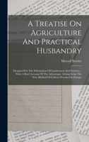 A Treatise On Agriculture And Practical Husbandry: Designed For The Information Of Landowners And Farmers.: With A Brief Account Of The Advantages ... The New Method Of Culture Practised In Europe 1165891174 Book Cover