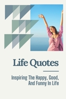 Life Quotes: Inspiring The Happy, Good, And Funny In Life: Super Motivational Quotes B09BZPQ41P Book Cover