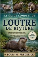 LE GUIDE COMPLET DE LA LOUTRE DE RIVIÈRE: Le guide complet de la loutre de rivière : stratégies d’experts pour l’alimentation, le dressage, la santé, l’habitat et les soins à vie (French Edition) B0H2CPCNQD Book Cover