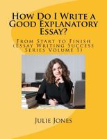 How Do I Write a Good Explanatory Essay?: From Start to Finish (Essay Writing Success Series Volume 1) 0984249397 Book Cover