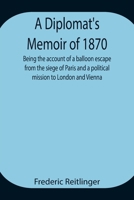 A Diplomat's Memoir of 1870, Being the Account of a Balloon Escape from the Siege of Paris and a Political Mission to London and Vienna 1518603521 Book Cover