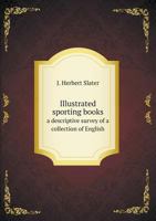 Illustrated Sporting Books: A Descriptive Survey of a Collection of English Illustrated Works of a Sporting and Racy Character: With an Appendix of Prints Relating to Sports of the Field 1342538102 Book Cover