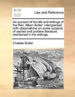 An account of the life and writings of the Rev. Alban Butler: interspersed with observations on some subjects of sacred and profane literature, mentioned in his writings. 1140692798 Book Cover