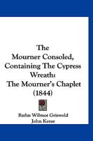 The Mourner Consoled, Containing The Cypress Wreath: The Mourner's Chaplet 1120906369 Book Cover