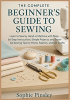 The Complete Beginner’s Guide to Sewing: Learn to Sew by Hand or Machine with Step-by-Step Instructions, Simple Projects, and Essential Sewing Tips for Home, Fashion, and DIY Crafts B0FFHM7NPQ Book Cover