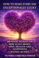 How to Make Every Day Exceptionally Lucky: 88 Magic Secrets How to Get Money, Love, Health and Happiness in 30 Days 1502388936 Book Cover
